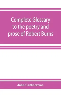 Glosar complet pentru poezia și proza lui Robert Burns. Cu mai mult de trei mii de ilustrații de la autori englezi - Complete glossary to the poetry and prose of Robert Burns. With upwards of three thousand illustrations from English authors