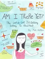 Am I There Yet? The Loop-De-Loop, Zigzagging Journey to Adulthood - Am I There Yet?: The Loop-De-Loop, Zigzagging Journey to Adulthood