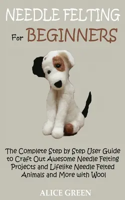 Needle Felting pentru începători: The Complete Step by Step User Guide to Craft Out Awesome Needle Felting Projects and Lifelike Needle Felted Animals a - Needle Felting for Beginners: The Complete Step by Step User Guide to Craft Out Awesome Needle Felting Projects and Lifelike Needle Felted Animals a