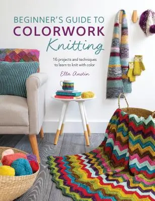 Ghidul începătorului pentru tricotat Colorwork: 16 proiecte și tehnici pentru a învăța să tricotați cu culoare - Beginner's Guide to Colorwork Knitting: 16 Projects and Techniques to Learn to Knit with Color