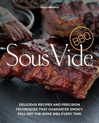 Sous Vide BBQ: Rețete delicioase și tehnici de precizie care garantează de fiecare dată un grătar afumat, fără oase - Sous Vide BBQ: Delicious Recipes and Precision Techniques That Guarantee Smoky, Fall-Off-The-Bone BBQ Every Time