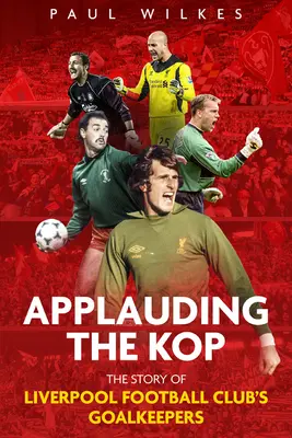 Aplauding the Kop: The Story of Liverpool Football Club's Goalkeepers - Applauding the Kop: The Story of Liverpool Football Club's Goalkeepers