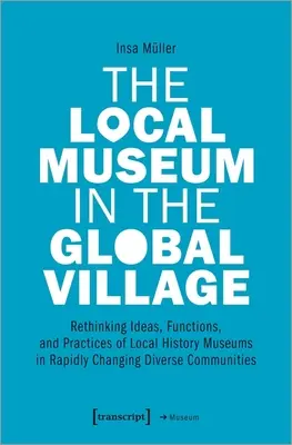 Muzeul local în satul global: Regândirea ideilor, funcțiilor și practicilor muzeelor locale de istorie în comunități diverse aflate în schimbare rapidă - The Local Museum in the Global Village: Rethinking Ideas, Functions, and Practices of Local History Museums in Rapidly Changing Diverse Communities