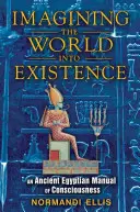 Imaginarea lumii în existență: Un manual egiptean antic al conștiinței - Imagining the World Into Existence: An Ancient Egyptian Manual of Consciousness