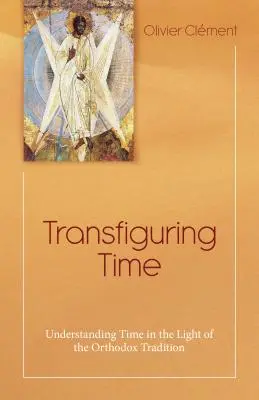 Transfigurarea timpului: Înțelegerea timpului în lumina tradiției ortodoxe (Transfiguring Time: Understanding Time in the Light of the Orthodox Tradition) - Transfiguring Time: Understanding Time in the Light of the Orthodox Tradition