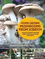 Home-Grown Mushrooms from Scratch - Un ghid practic pentru cultivarea ciupercilor la exterior și în interior - Home-Grown Mushrooms from Scratch - A Practical Guide to Growing Mushrooms Outside and Indoors