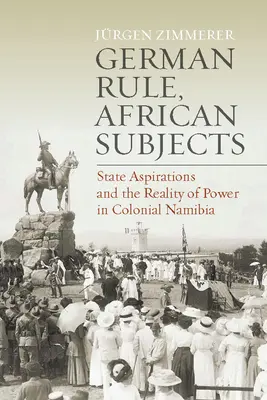 German Rule, African Subjects: Aspirațiile statului și realitatea puterii în Namibia colonială - German Rule, African Subjects: State Aspirations and the Reality of Power in Colonial Namibia