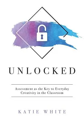 Dezlănțuit: Assessment as the Key to Everyday Creativity in the Classroom (Teaching and Measuring Creativity and Creative Skills) - Unlocked: Assessment as the Key to Everyday Creativity in the Classroom (Teaching and Measuring Creativity and Creative Skills)