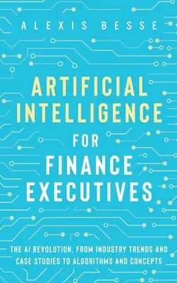 Inteligența artificială pentru directorii financiari: Revoluția IA, de la tendințe industriale și studii de caz la algoritmi și concepte - Artificial Intelligence for Finance Executives: The AI revolution, from industry trends and case studies to algorithms and concepts