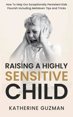 Raising A Highly Sensitive Child (Creșterea unui copil extrem de sensibil): Cum să-i ajutăm pe copiii noștri excepțional de persistenți să înflorească, inclusiv sfaturi și trucuri pentru topiri - Raising A Highly Sensitive Child: How To Help Our Exceptionally Persistent Kids Flourish Including Meltdown Tips and Tricks