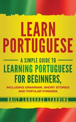 Învață portugheză: Un ghid simplu de învățare a limbii portugheze pentru începători, inclusiv gramatică, povestiri scurte și fraze populare - Learn Portuguese: A Simple Guide to Learning Portuguese for Beginners, Including Grammar, Short Stories and Popular Phrases