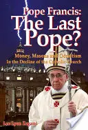 Papa Francisc: Ultimul Papă? Bani, masonerie și ocultism în declinul Bisericii Catolice - Pope Francis: The Last Pope?: Money, Masons and Occultism in the Decline of the Catholic Church