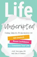 Life Unscripted: Utilizarea principiilor de improvizație pentru a te debloca, a-ți spori încrederea și a-ți transforma viața - Life Unscripted: Using Improv Principles to Get Unstuck, Boost Confidence, and Transform Your Life