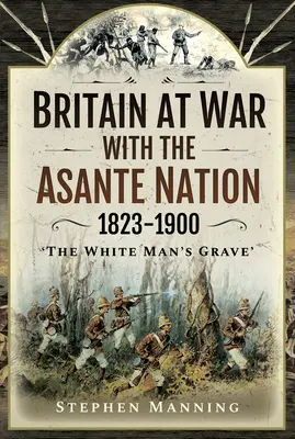 Marea Britanie în război cu națiunea Asante 1823-1900: „Mormântul omului alb - Britain at War with the Asante Nation 1823-1900: 'The White Man's Grave'
