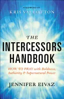 Manualul intercesorilor: Cum să te rogi cu îndrăzneală, autoritate și putere supranaturală - The Intercessors Handbook: How to Pray with Boldness, Authority and Supernatural Power
