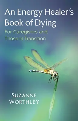 Cartea morții a unui vindecător energetic: Pentru îngrijitori și cei aflați în tranziție - An Energy Healer's Book of Dying: For Caregivers and Those in Transition