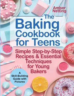 The Baking Cookbook for Teens: Simple Step-by-Step Recipes & Essential Techniques for Young Bakers. Un ghid de dezvoltare a abilităților cu imagini - The Baking Cookbook for Teens: Simple Step-by-Step Recipes & Essential Techniques for Young Bakers. A Skill-Building Guide with Pictures