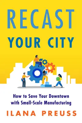Recast Your City: Cum să vă salvați centrul orașului cu ajutorul producției la scară mică - Recast Your City: How to Save Your Downtown with Small-Scale Manufacturing
