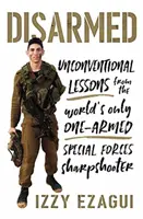 Dezarmați: Lecții neconvenționale de la singurul trăgător de elită din lume al forțelor speciale cu o singură armă - Disarmed: Unconventional Lessons from the World's Only One-Armed Special Forces Sharpshooter