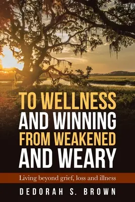 Spre bunăstare și victorie din slăbiciune și oboseală: A trăi dincolo de durere, pierdere și boală - To Wellness and Winning from Weakened and Weary: Living Beyond Grief, Loss and Illness