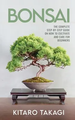 Bonsai: Ghidul complet pas cu pas privind cultivarea și îngrijirea pentru începători - Bonsai: The Complete Step-by-Step Guide on How to Cultivate and Care for Beginners