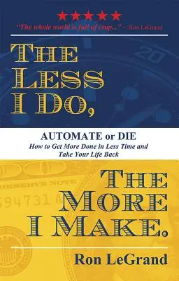 Cu cât fac mai puțin, cu atât câștig mai mult: Automate or Die: How to Get More Done in Less Time and Take Your Life Back - The Less I Do, the More I Make: Automate or Die: How to Get More Done in Less Time and Take Your Life Back