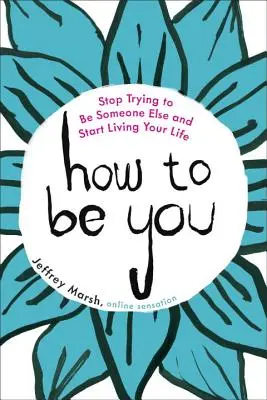 Cum să fii tu: Nu mai încerca să fii altcineva și începe să-ți trăiești viața - How to Be You: Stop Trying to Be Someone Else and Start Living Your Life