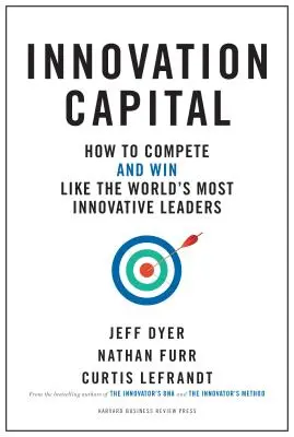 Capitalul inovării: Cum să concurezi - și să câștigi - la fel ca liderii cei mai inovatori din lume - Innovation Capital: How to Compete--And Win--Like the World's Most Innovative Leaders