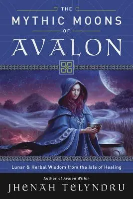 The Mythic Moons of Avalon: Lunar & Herbal Wisdom from the Isle of Healing (Înțelepciune lunară și pe bază de plante de pe insula vindecării) - The Mythic Moons of Avalon: Lunar & Herbal Wisdom from the Isle of Healing