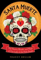 Santa Muerte: Istoria, ritualurile și magia Sfintei Doamne a Morții - Santa Muerte: The History, Rituals, and Magic of Our Lady of the Holy Death