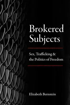 Brokered Subjects: Sex, trafic de persoane și politica libertății - Brokered Subjects: Sex, Trafficking, and the Politics of Freedom
