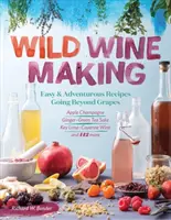 Wild Winemaking: Rețete ușoare și aventuroase care merg dincolo de struguri, inclusiv șampanie cu mere, sake cu ghimbir și ceai verde, vin cu lămâie și ardei iute - Wild Winemaking: Easy & Adventurous Recipes Going Beyond Grapes, Including Apple Champagne, Ginger-Green Tea Sake, Key Lime-Cayenne Win