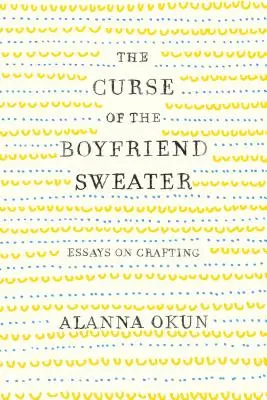 Blestemul puloverului boyfriend: Eseuri despre artizanat - The Curse of the Boyfriend Sweater: Essays on Crafting