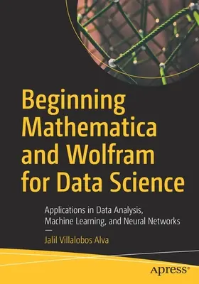 Începutul Mathematica și Wolfram pentru știința datelor: Aplicații în analiza datelor, învățarea automată și rețelele neuronale - Beginning Mathematica and Wolfram for Data Science: Applications in Data Analysis, Machine Learning, and Neural Networks