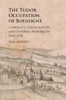 Ocuparea Boulogne de către Tudor: cucerire, colonizare și monarhie imperială, 1544-1550 - The Tudor Occupation of Boulogne: Conquest, Colonisation and Imperial Monarchy, 1544-1550