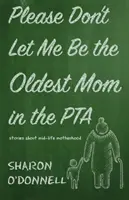 Te rog, nu mă lăsa să fiu cea mai bătrână mamă din PTA: Povești despre maternitatea la mijlocul vieții - Please Don't Let Me Be the Oldest Mom in the PTA: Stories about mid-life motherhood