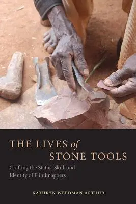 Viețile uneltelor de piatră: Crearea statutului, abilității și identității tăietorilor de cremene - The Lives of Stone Tools: Crafting the Status, Skill, and Identity of Flintknappers