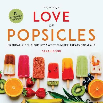 Din dragoste pentru Popsicles: Bunătăți de vară dulci și înghețate, delicioase în mod natural, de la A la Z - For the Love of Popsicles: Naturally Delicious Icy Sweet Summer Treats from A-Z