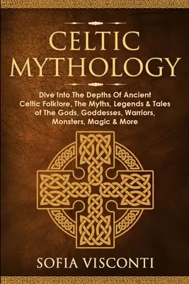 Mitologia celtică: Scufundați-vă în adâncurile folclorului celtic antic, miturile, legendele și poveștile zeilor, zeițelor, războinicilor, monștrilor - Celtic Mythology: Dive Into The Depths Of Ancient Celtic Folklore, The Myths, Legends & Tales of The Gods, Goddesses, Warriors, Monsters