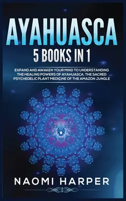 Ayahuasca: 5 cărți în 1: Extinde și trezește-ți mintea pentru a înțelege puterile vindecătoare ale Ayahuasca, planta psihedelică sacră - Ayahuasca: 5 Books in 1: Expand and Awaken Your Mind to Understanding the Healing Powers of Ayahuasca, the Sacred Psychedelic Pla