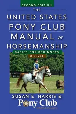 The United States Pony Club Manual of Horsemanship: Bazele pentru începători / Nivelul D - The United States Pony Club Manual of Horsemanship: Basics for Beginners / D Level