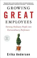 Creșterea angajaților extraordinari: Transformarea oamenilor obișnuiți în performeri extraordinari - Growing Great Employees: Turning Ordinary People Into Extraordinary Performers