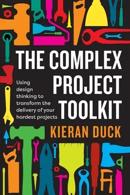 Setul de instrumente pentru proiecte complexe: Utilizarea gândirii de design pentru a transforma livrarea celor mai dificile proiecte ale dumneavoastră - The Complex Project Toolkit: Using design thinking to transform the delivery of your hardest projects