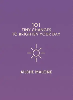 101 mici schimbări pentru a-ți însenina ziua - 101 Tiny Changes to Brighten Your Day