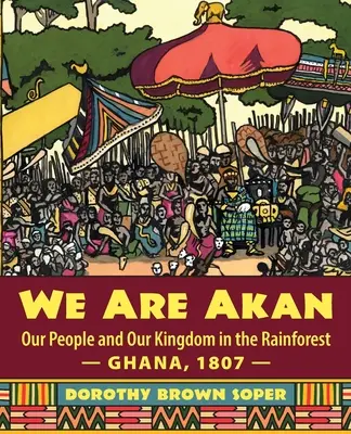 Noi suntem Akan: Poporul nostru și regatul nostru în pădurea tropicală - Ghana, 1807 - - We Are Akan: Our People and Our Kingdom in the Rainforest - Ghana, 1807 -