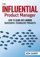 The Influential Product Manager: Cum să conduci și să lansezi produse tehnologice de succes - The Influential Product Manager: How to Lead and Launch Successful Technology Products