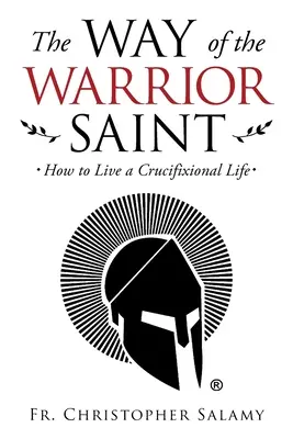 Calea sfântului războinic: Cum să trăiești o viață crucificată - The Way of the Warrior Saint: How to Live a Crucifixional Life