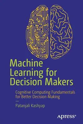 Machine Learning for Decision Makers: Fundamente de calcul cognitiv pentru o mai bună luare a deciziilor - Machine Learning for Decision Makers: Cognitive Computing Fundamentals for Better Decision Making