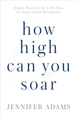 Cât de sus te poți înălța: Opt puteri pentru a te ridica la potențialul tău maxim - How High Can You Soar: Eight Powers to Lift You to Your Full Potential