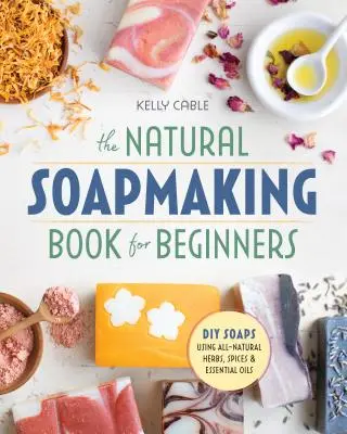 Cartea de făcut săpun natural pentru începători: Fă-ți singur săpunurile folosind ierburi, condimente și uleiuri esențiale naturale - The Natural Soap Making Book for Beginners: Do-It-Yourself Soaps Using All-Natural Herbs, Spices, and Essential Oils